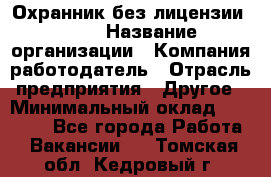 Охранник без лицензии. 2/2 › Название организации ­ Компания-работодатель › Отрасль предприятия ­ Другое › Минимальный оклад ­ 15 000 - Все города Работа » Вакансии   . Томская обл.,Кедровый г.